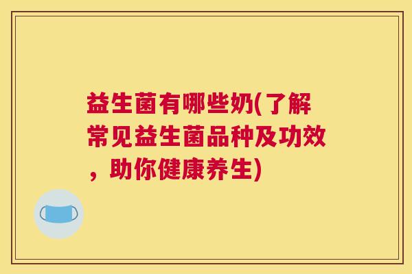 益生菌有哪些奶(了解常见益生菌品种及功效，助你健康养生)