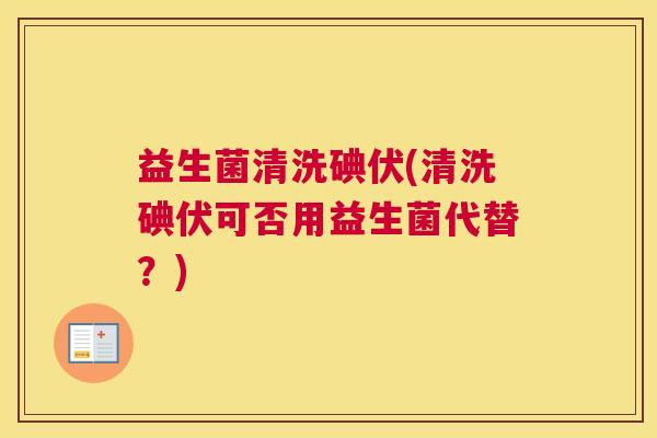 益生菌清洗碘伏(清洗碘伏可否用益生菌代替？)