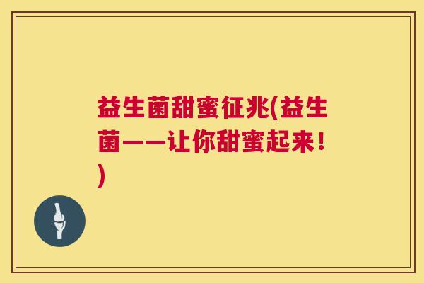 益生菌甜蜜征兆(益生菌——让你甜蜜起来!) 益生菌甜蜜征兆(益生菌——让你甜蜜起来!)