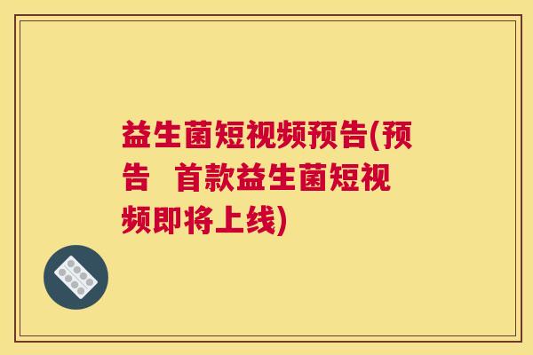 益生菌短视频预告(预告 益生菌短视频即将上线) 益生菌短视频预告(预告 益生菌短视频即将上线)