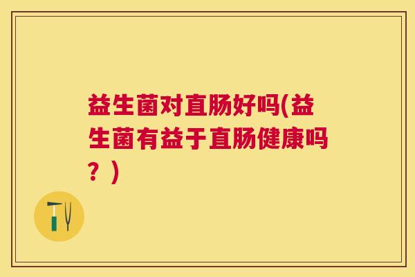 益生菌对直肠好吗(益生菌有益于直肠健康吗?) 益生菌对直肠好吗(益生菌有益于直肠健康吗?)