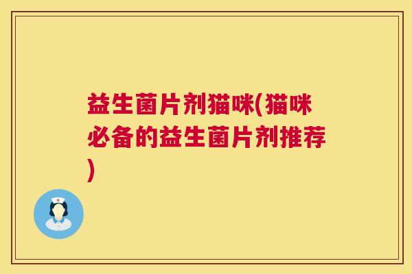 益生菌片剂猫咪(猫咪必备的益生菌片剂推荐)
