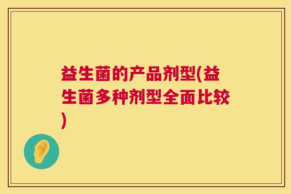 益生菌的产品剂型(益生菌多种剂型全面比较) 益生菌的产品剂型(益生菌多种剂型全面比较)