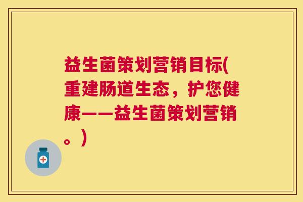 益生菌策划营销目标(重建肠道生态，护您健康——益生菌策划营销。)