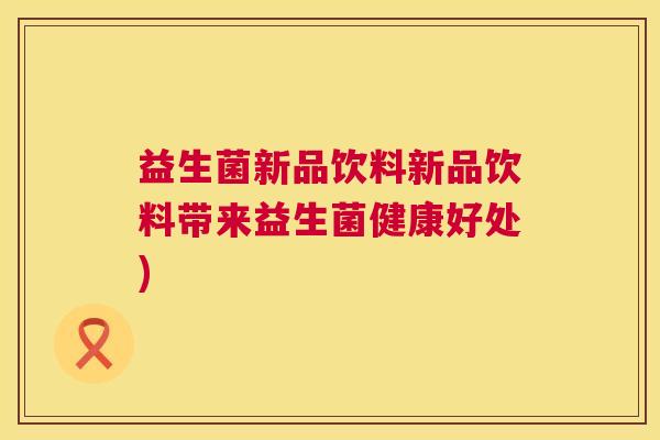 益生菌新品饮料新品饮料带来益生菌健康好处)