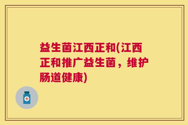 益生菌江西正和(江西正和推广益生菌,维护肠道健康) 益生菌江西正和(江西正和推广益生菌,维护肠道健康)