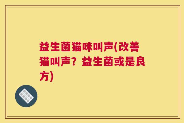益生菌猫咪叫声(改善猫叫声？益生菌或是良方)