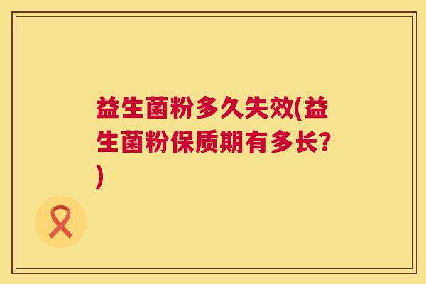 益生菌粉多久失效(益生菌粉保质期有多长？)