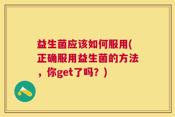 益生菌应该如何服用(正确服用益生菌的方法,你get了吗?) 益生菌应该如何服用(正确服用益生菌的方法,你get了吗?)
