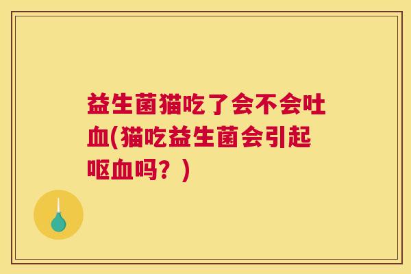 益生菌猫吃了会不会吐(猫吃益生菌会引起呕吗？)