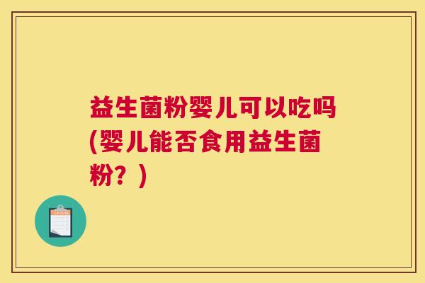 益生菌粉婴儿可以吃吗(婴儿能否食用益生菌粉?) 益生菌粉婴儿可以吃吗(婴儿能否食用益生菌粉?)