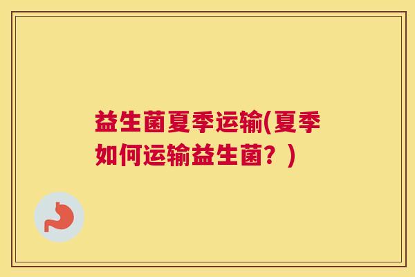 益生菌夏季运输(夏季如何运输益生菌？)
