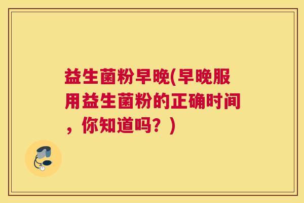 益生菌粉早晚(早晚服用益生菌粉的正确时间，你知道吗？)