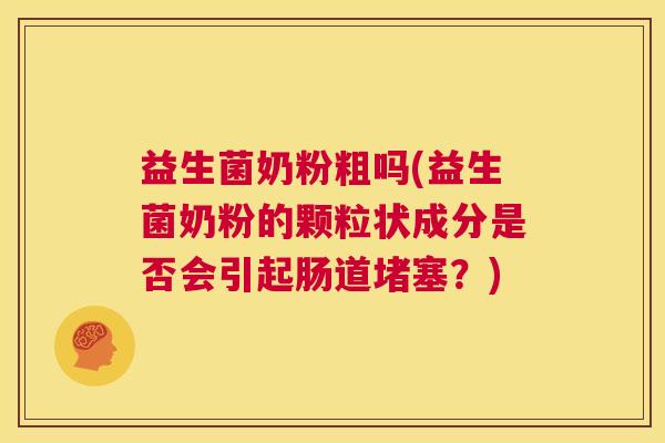 益生菌奶粉粗吗(益生菌奶粉的颗粒状成分是否会引起肠道堵塞？)