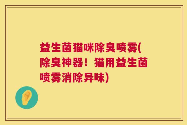 益生菌猫咪除臭喷雾(除臭神器！猫用益生菌喷雾消除异味)