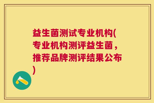益生菌测试专业机构(专业机构测评益生菌，推荐品牌测评结果公布)