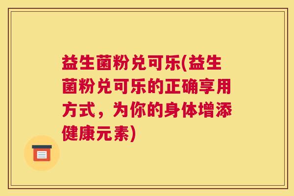 益生菌粉兑可乐(益生菌粉兑可乐的正确享用方式，为你的身体增添健康元素)