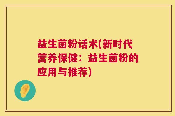 益生菌粉话术(新时代营养保健：益生菌粉的应用与推荐)