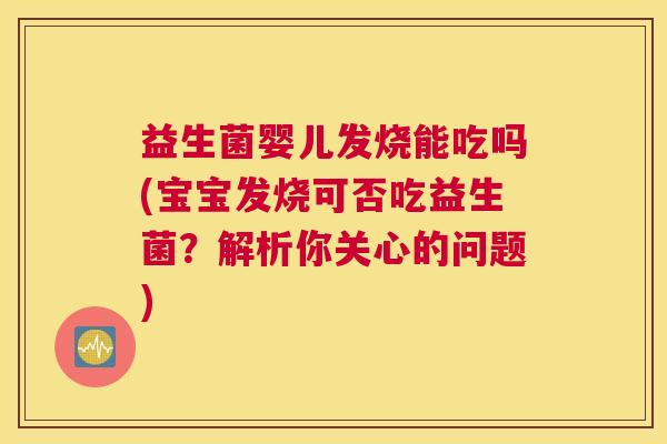 益生菌婴儿发烧能吃吗(宝宝发烧可否吃益生菌？解析你关心的问题)