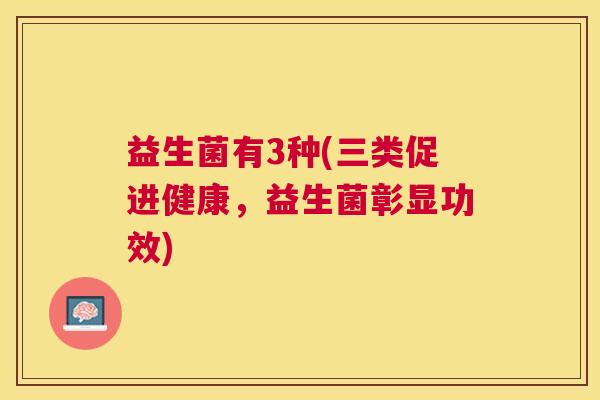 益生菌有3种(三类促进健康，益生菌彰显功效)