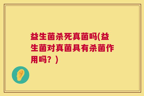 益生菌杀死真菌吗(益生菌对真菌具有杀菌作用吗？)