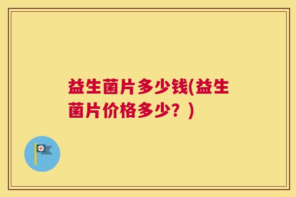 益生菌片多少钱(益生菌片价格多少？)