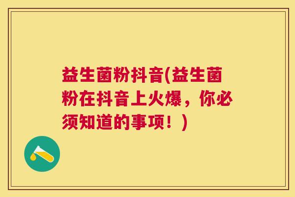 益生菌粉抖音(益生菌粉在抖音上火爆，你必须知道的事项！)