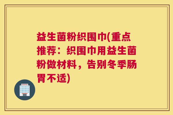 益生菌粉织围巾(重点推荐:织围巾用益生菌粉做材料,告别冬季肠胃不适) 益生菌粉织围巾(重点推荐:织围巾用益生菌粉做材料,告别冬季肠胃不适)