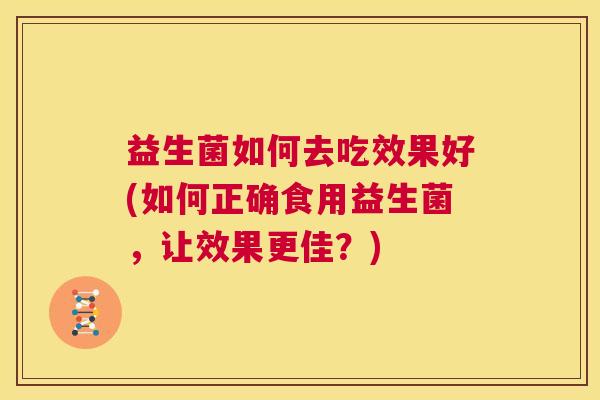 益生菌如何去吃效果好(如何正确食用益生菌，让效果更佳？)