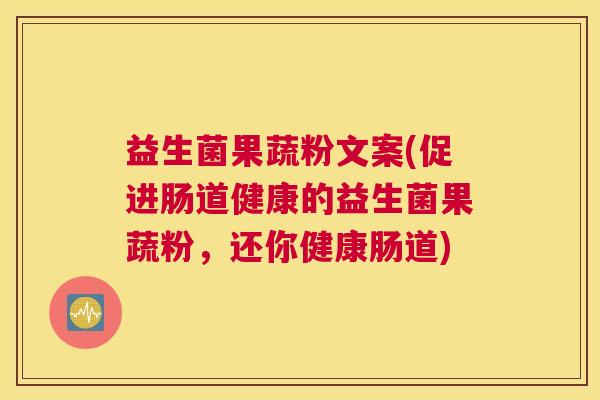 益生菌果蔬粉文案(促进肠道健康的益生菌果蔬粉，还你健康肠道)