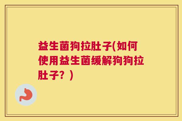 益生菌狗拉肚子(如何使用益生菌缓解狗狗拉肚子？)
