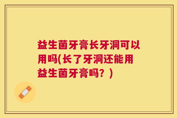 益生菌牙膏长牙洞可以用吗(长了牙洞还能用益生菌牙膏吗?) 益生菌牙膏长牙洞可以用吗(长了牙洞还能用益生菌牙膏吗?)