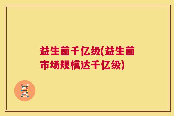益生菌千亿级(益生菌市场规模达千亿级) 益生菌千亿级(益生菌市场规模达千亿级)