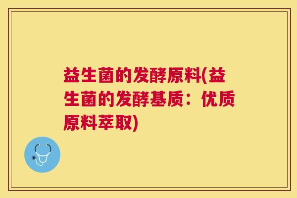 益生菌的发酵原料(益生菌的发酵基质：优质原料萃取)