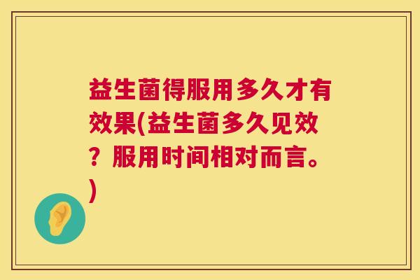 益生菌得服用多久才有效果(益生菌多久见效？服用时间相对而言。)