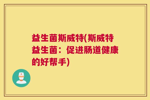 益生菌斯威特(斯威特益生菌:促进肠道健康的好帮手) 益生菌斯威特(斯威特益生菌:促进肠道健康的好帮手)