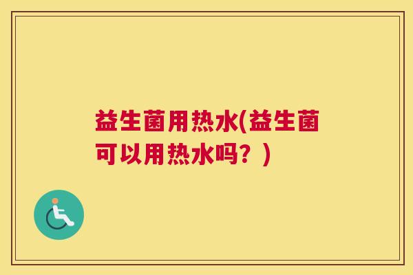 益生菌用热水(益生菌可以用热水吗？)