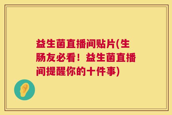 益生菌直播间贴片(生肠友必看！益生菌直播间提醒你的十件事)