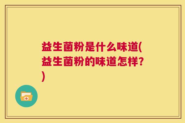 益生菌粉是什么味道(益生菌粉的味道怎样?) 益生菌粉是什么味道(益生菌粉的味道怎样?)