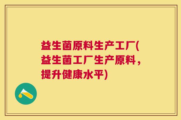 益生菌原料生产工厂(益生菌工厂生产原料，提升健康水平)
