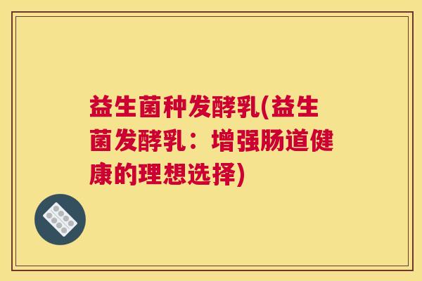 益生菌种发酵乳(益生菌发酵乳：增强肠道健康的理想选择)