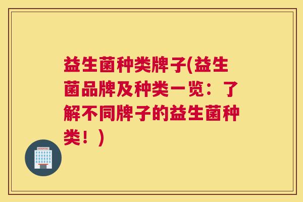 益生菌种类牌子(益生菌品牌及种类一览：了解不同牌子的益生菌种类！)