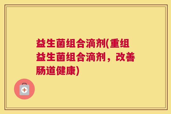 益生菌组合滴剂(重组益生菌组合滴剂，改善肠道健康)