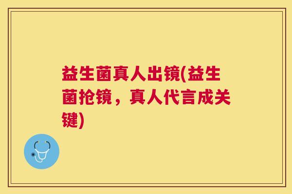 益生菌真人出镜(益生菌抢镜，真人代言成关键)