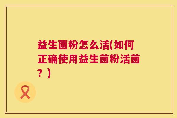 益生菌粉怎么活(如何正确使用益生菌粉活菌？)