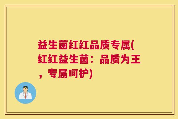 益生菌红红品质专属(红红益生菌:品质为王,专属呵护) 益生菌红红品质专属(红红益生菌:品质为王,专属呵护)