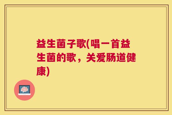 益生菌子歌(唱一首益生菌的歌,关爱肠道健康) 益生菌子歌(唱一首益生菌的歌,关爱肠道健康)