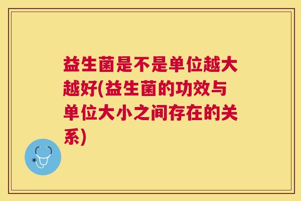 益生菌是不是单位越大越好(益生菌的功效与单位大小之间存在的关系)