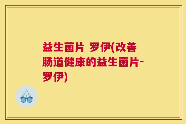 益生菌片 罗伊(改善肠道健康的益生菌片-罗伊)