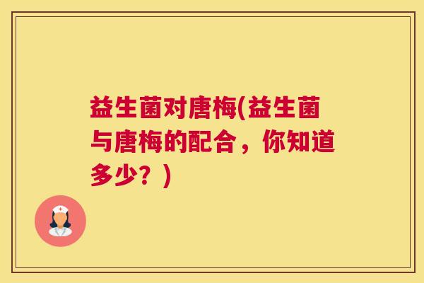 益生菌对唐梅(益生菌与唐梅的配合,你知道多少?) 益生菌对唐梅(益生菌与唐梅的配合,你知道多少?)